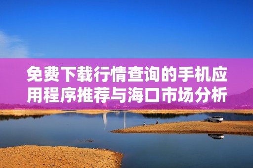 免费下载行情查询的手机应用程序推荐与海口市场分析