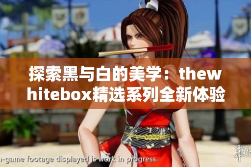 探索黑与白的美学：thewhitebox精选系列全新体验