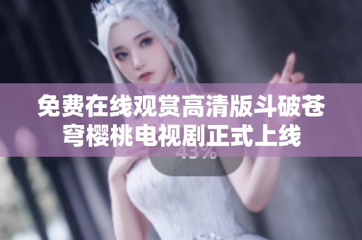 免费在线观赏高清版斗破苍穹樱桃电视剧正式上线