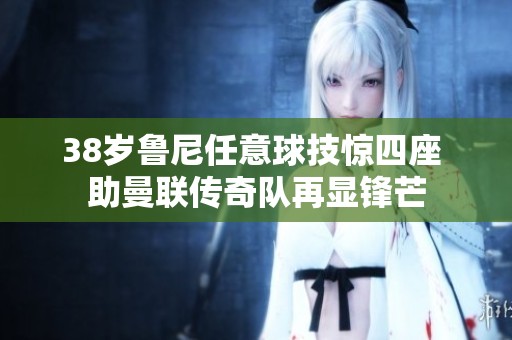 38岁鲁尼任意球技惊四座 助曼联传奇队再显锋芒