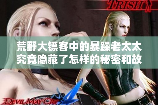 荒野大镖客中的暴躁老太太究竟隐藏了怎样的秘密和故事
