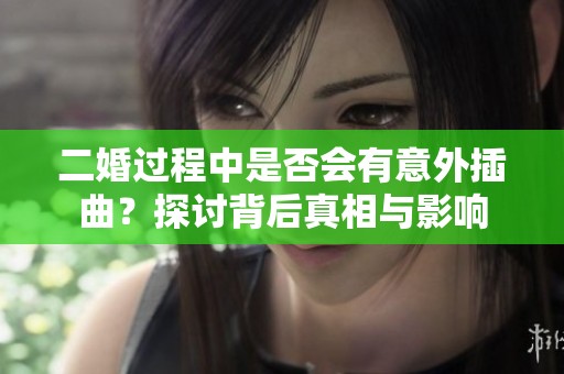 二婚过程中是否会有意外插曲？探讨背后真相与影响