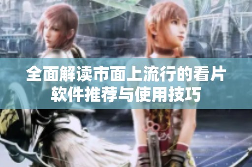 全面解读市面上流行的看片软件推荐与使用技巧