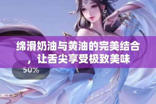 绵滑奶油与黄油的完美结合，让舌尖享受极致美味