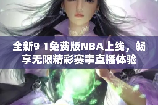 全新9 1免费版NBA上线，畅享无限精彩赛事直播体验