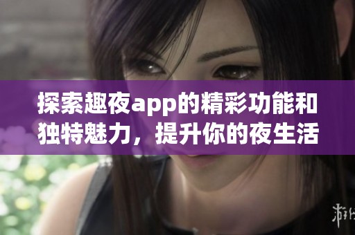探索趣夜app的精彩功能和独特魅力，提升你的夜生活体验