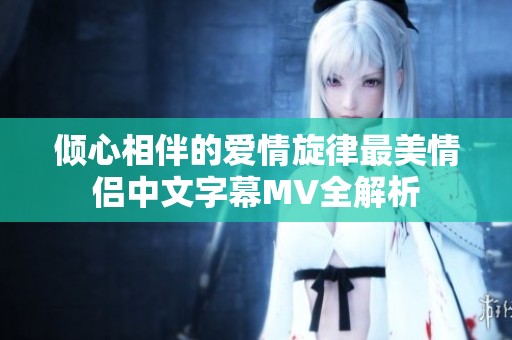 倾心相伴的爱情旋律最美情侣中文字幕MV全解析