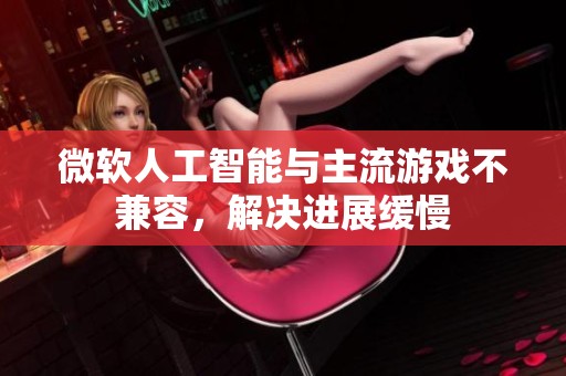 微软人工智能与主流游戏不兼容，解决进展缓慢