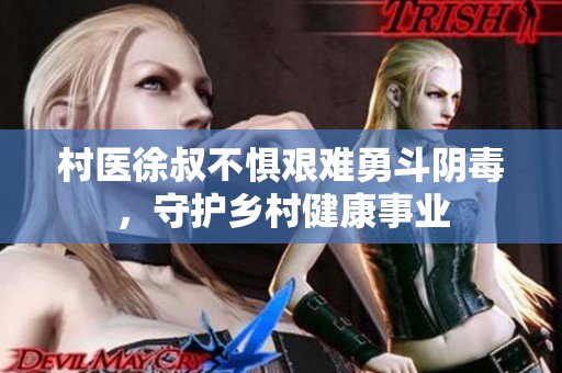 村医徐叔不惧艰难勇斗阴毒，守护乡村健康事业