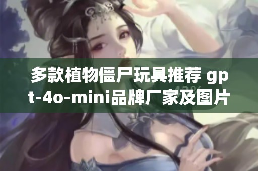 多款植物僵尸玩具推荐 gpt-4o-mini品牌厂家及图片汇总