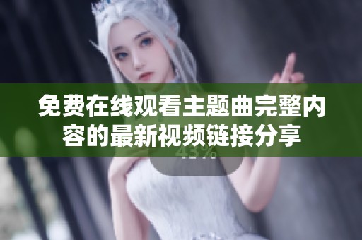 免费在线观看主题曲完整内容的最新视频链接分享