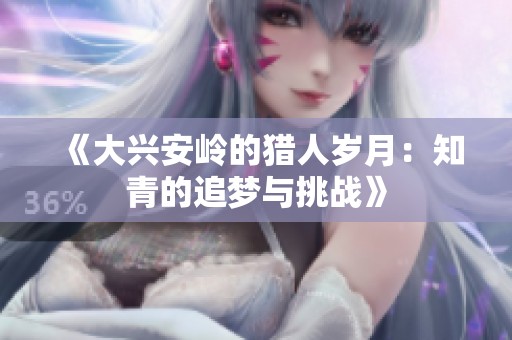 《大兴安岭的猎人岁月：知青的追梦与挑战》