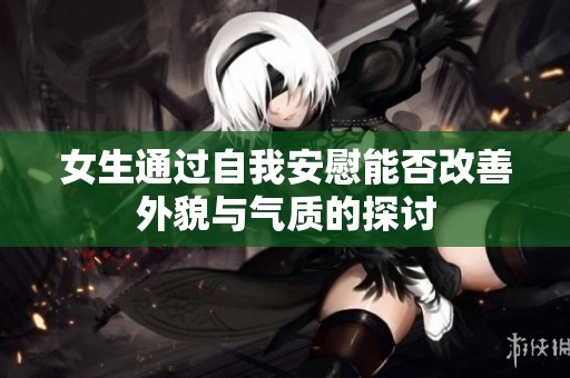 女生通过自我安慰能否改善外貌与气质的探讨