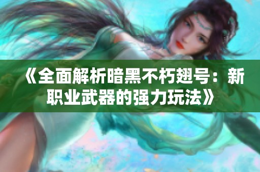 《全面解析暗黑不朽翅号：新职业武器的强力玩法》
