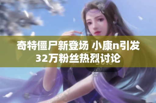 奇特僵尸新登场 小康n引发32万粉丝热烈讨论