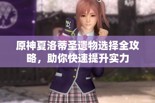 原神夏洛蒂圣遗物选择全攻略，助你快速提升实力