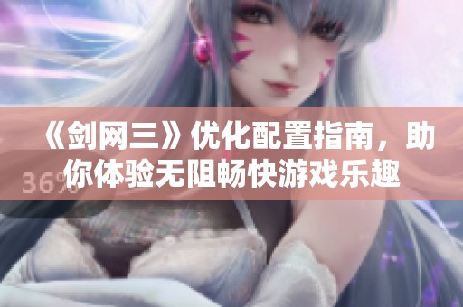 《剑网三》优化配置指南，助你体验无阻畅快游戏乐趣
