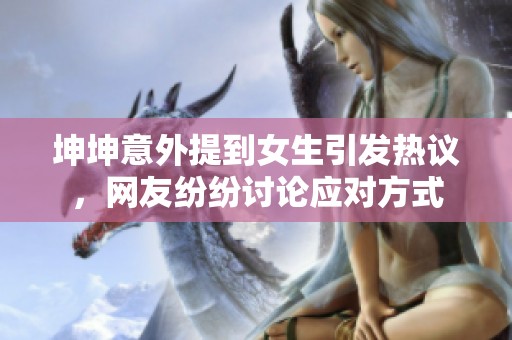 坤坤意外提到女生引发热议，网友纷纷讨论应对方式