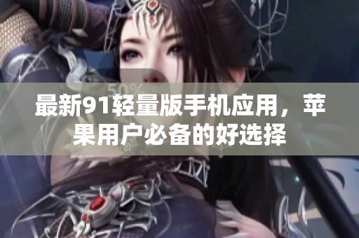 最新91轻量版手机应用，苹果用户必备的好选择