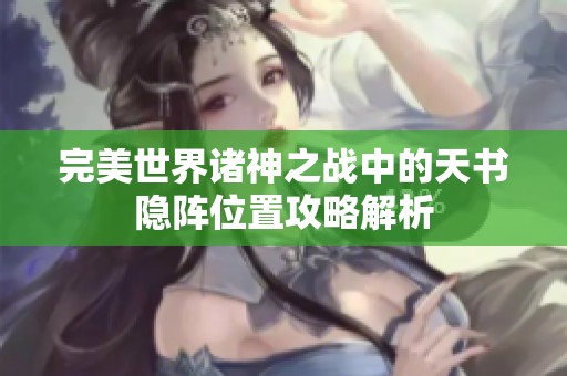 完美世界诸神之战中的天书隐阵位置攻略解析