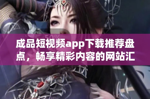 成品短视频app下载推荐盘点，畅享精彩内容的网站汇总
