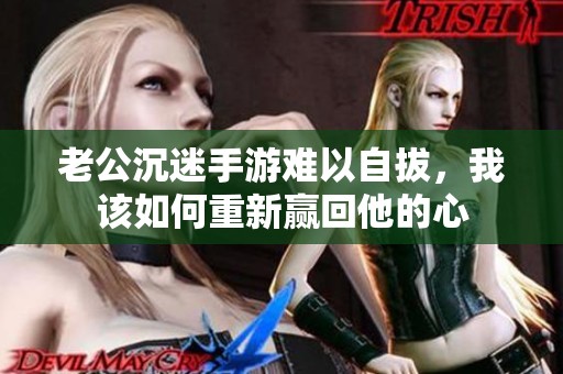 老公沉迷手游难以自拔，我该如何重新赢回他的心