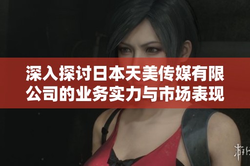 深入探讨日本天美传媒有限公司的业务实力与市场表现