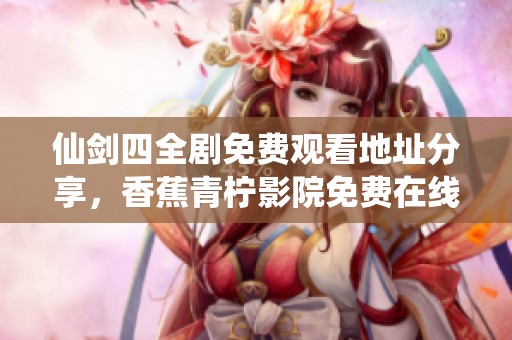 仙剑四全剧免费观看地址分享，香蕉青柠影院免费在线观看详情