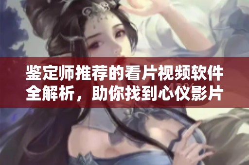 鉴定师推荐的看片视频软件全解析，助你找到心仪影片