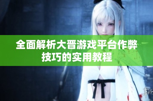 全面解析大晋游戏平台作弊技巧的实用教程
