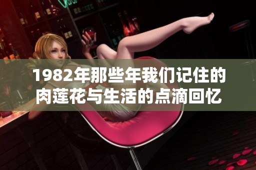 1982年那些年我们记住的肉莲花与生活的点滴回忆