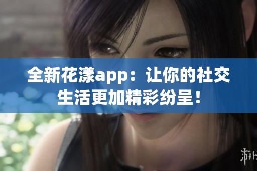 全新花漾app：让你的社交生活更加精彩纷呈！