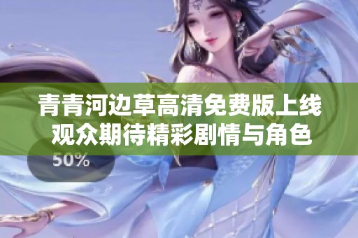 青青河边草高清免费版上线 观众期待精彩剧情与角色发展