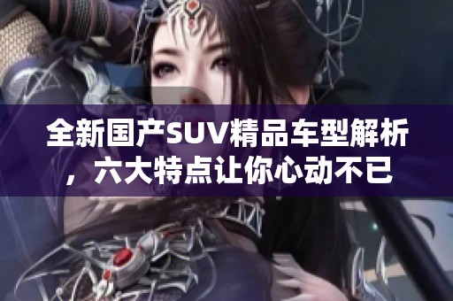 全新国产SUV精品车型解析，六大特点让你心动不已