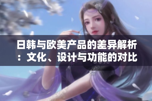日韩与欧美产品的差异解析：文化、设计与功能的对比