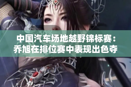 中国汽车场地越野锦标赛：乔旭在排位赛中表现出色夺冠