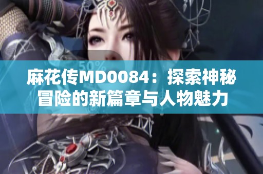 麻花传MD0084：探索神秘冒险的新篇章与人物魅力