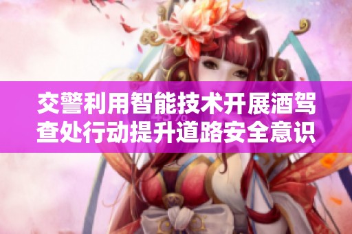 交警利用智能技术开展酒驾查处行动提升道路安全意识