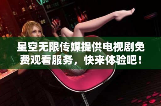 星空无限传媒提供电视剧免费观看服务，快来体验吧！