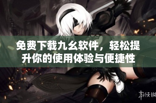 免费下载九幺软件，轻松提升你的使用体验与便捷性