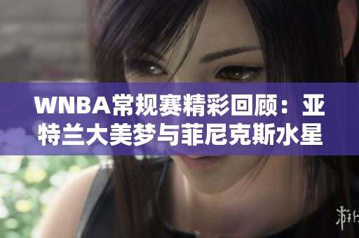 WNBA常规赛精彩回顾：亚特兰大美梦与菲尼克斯水星激战第四节