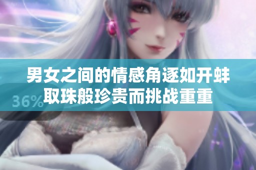 男女之间的情感角逐如开蚌取珠般珍贵而挑战重重
