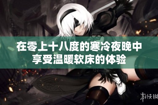 在零上十八度的寒冷夜晚中享受温暖软床的体验