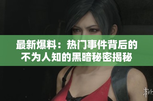 最新爆料：热门事件背后的不为人知的黑暗秘密揭秘