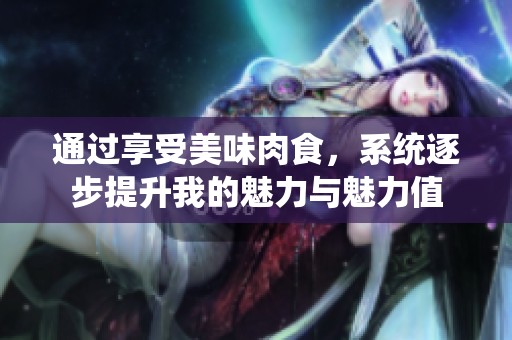 通过享受美味肉食，系统逐步提升我的魅力与魅力值