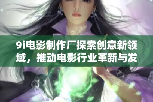 9i电影制作厂探索创意新领域，推动电影行业革新与发展