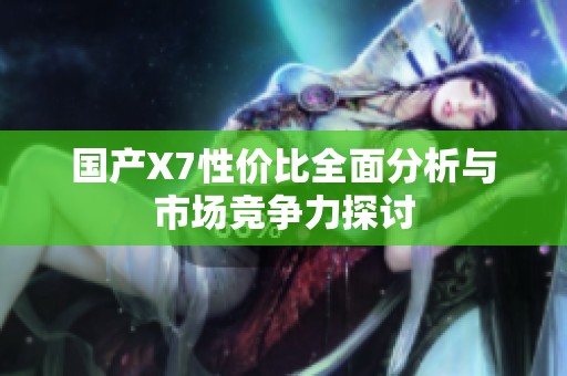 国产X7性价比全面分析与市场竞争力探讨