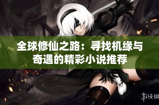 全球修仙之路：寻找机缘与奇遇的精彩小说推荐