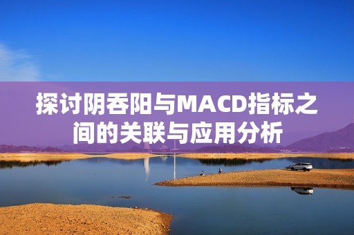 探讨阴吞阳与MACD指标之间的关联与应用分析