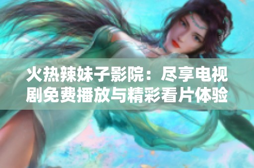 火热辣妹子影院：尽享电视剧免费播放与精彩看片体验